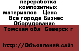 переработка композитных материалов › Цена ­ 100 - Все города Бизнес » Оборудование   . Томская обл.,Северск г.